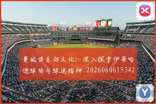 曼城俱乐部文化：深入探索伊蒂哈德球场与球迷精神_20260606153422