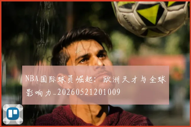 NBA国际球员崛起：欧洲天才与全球影响力_20260521201009