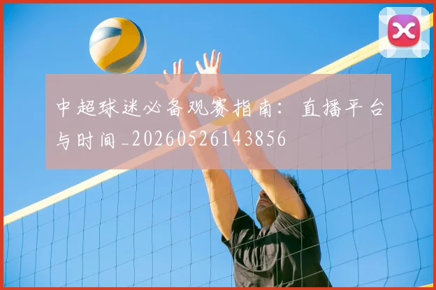 中超球迷必备观赛指南:直播平台与时间_20260526143856
