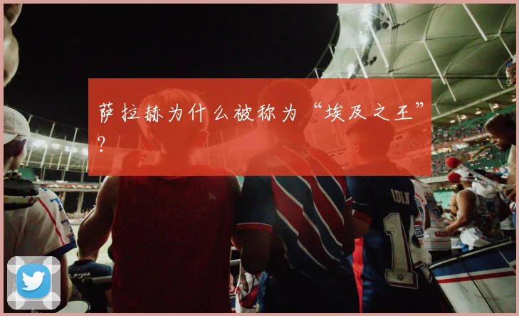 萨拉赫为什么被称为“埃及之王”?