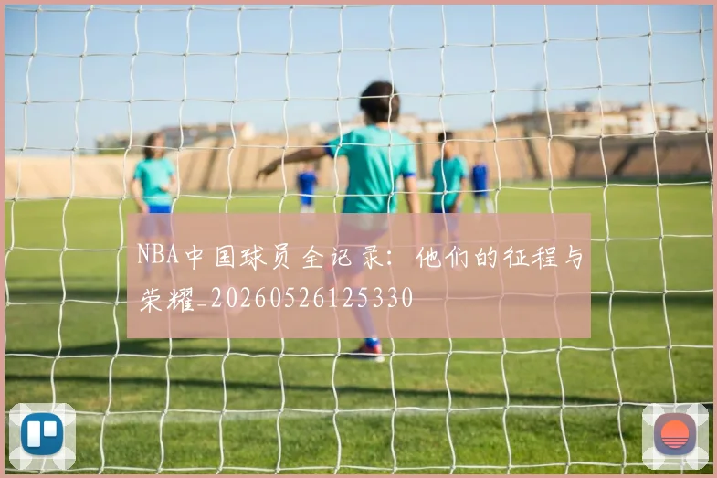 NBA中国球员全记录：他们的征程与荣耀_20260526125330
