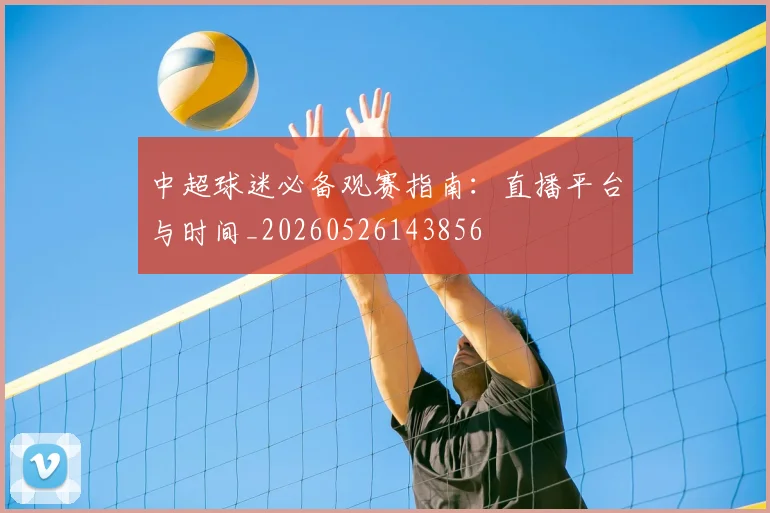 中超球迷必备观赛指南:直播平台与时间_20260526143856