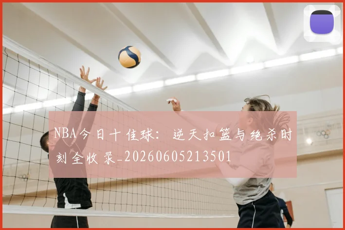 NBA今日十佳球:逆天扣篮与绝杀时刻全收录_20260605213501