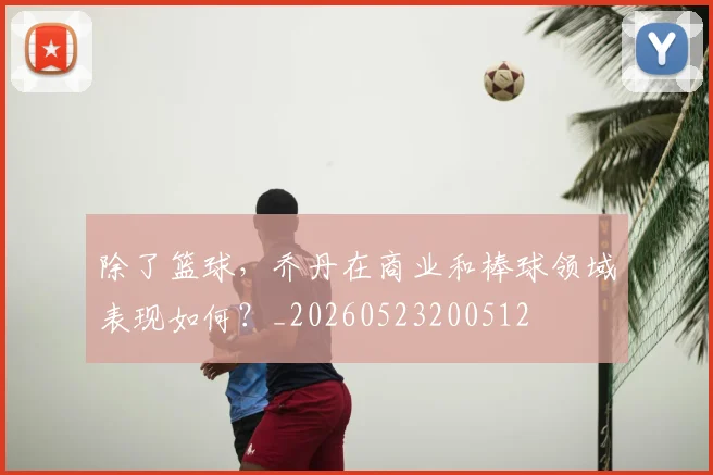 除了篮球,乔丹在商业和棒球领域表现如何?_20260523200512