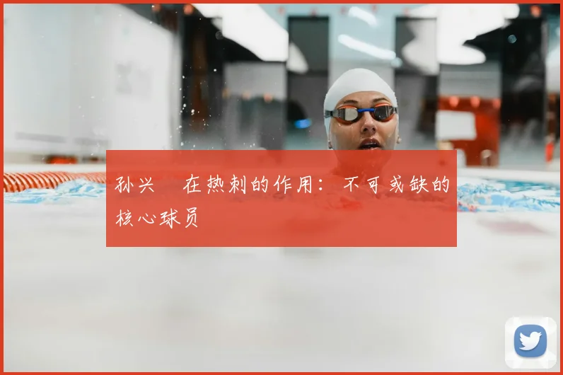 孙兴慜在热刺的作用:不可或缺的核心球员
