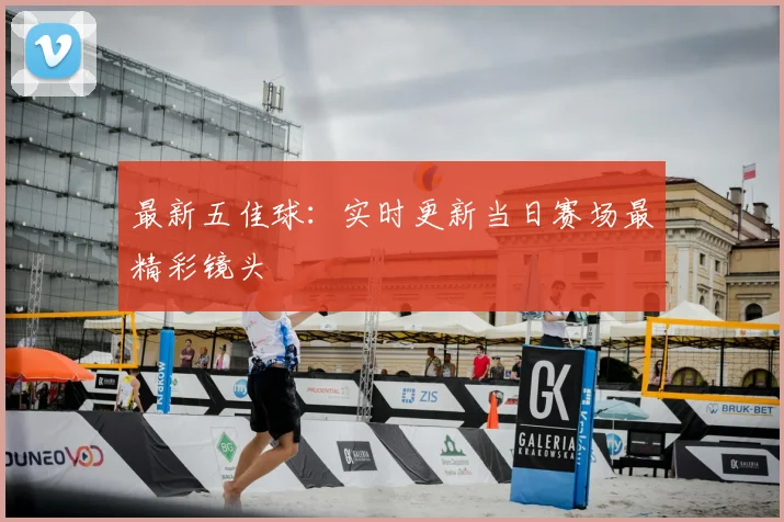最新五佳球:实时更新当日赛场最精彩镜头
