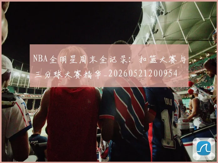 NBA全明星周末全记录：扣篮大赛与三分球大赛精华_20260521200954