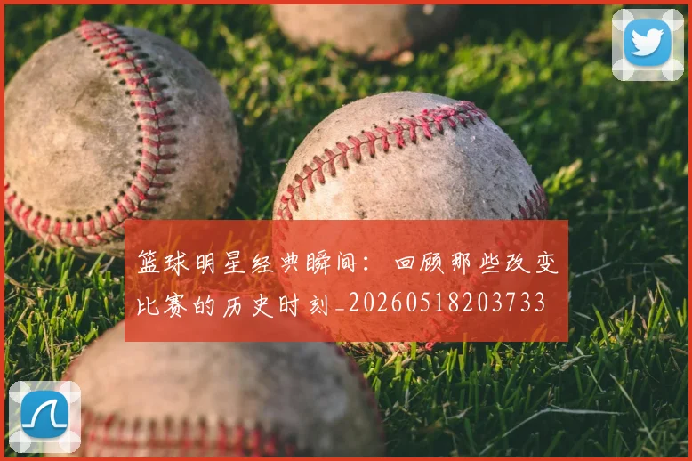 篮球明星经典瞬间：回顾那些改变比赛的历史时刻_20260518203733