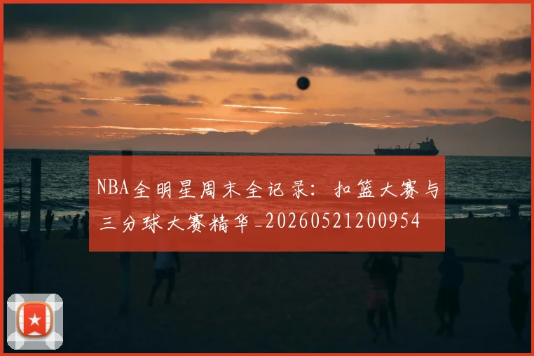 NBA全明星周末全记录：扣篮大赛与三分球大赛精华_20260521200954
