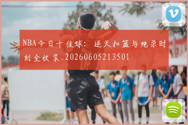 NBA今日十佳球：逆天扣篮与绝杀时刻全收录_20260605213501
