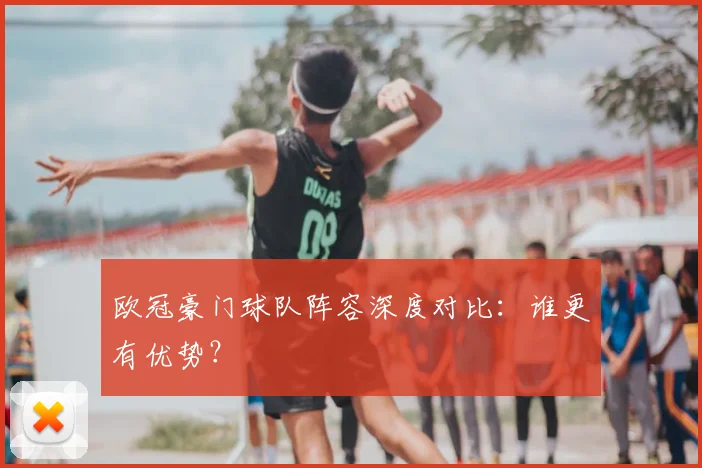 欧冠豪门球队阵容深度对比:谁更有优势?