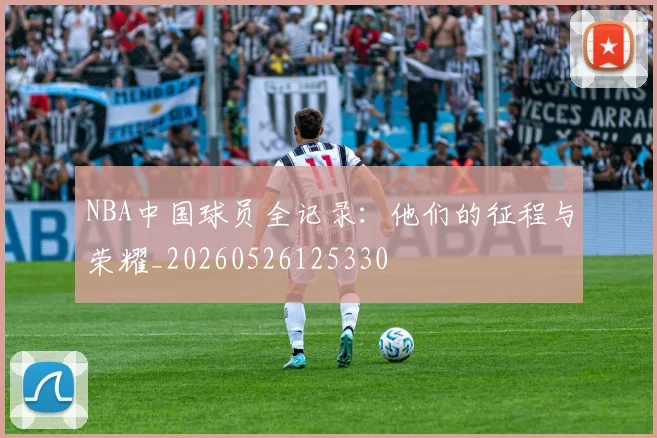 NBA中国球员全记录：他们的征程与荣耀_20260526125330