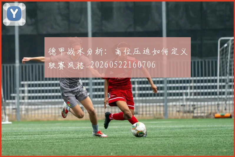 德甲战术分析:高位压迫如何定义联赛风格_20260522160706