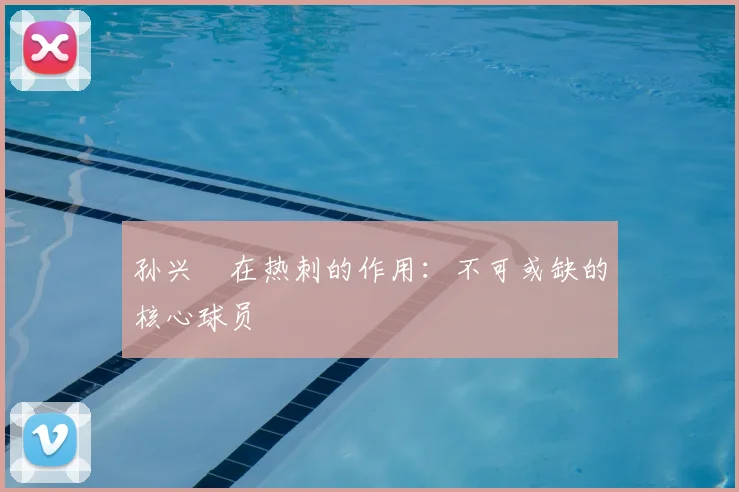 孙兴慜在热刺的作用：不可或缺的核心球员